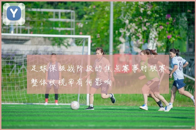 足球保级战阶段的焦点赛事对联赛整体收视率有何影响