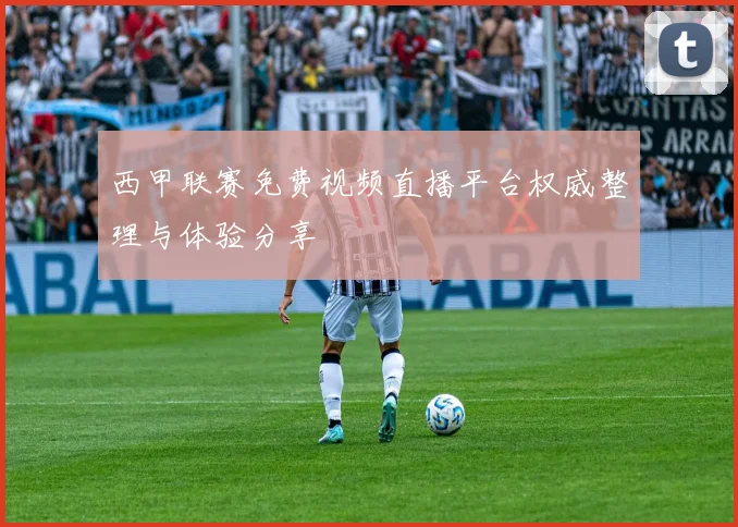 西甲联赛免费视频直播平台权威整理与体验分享