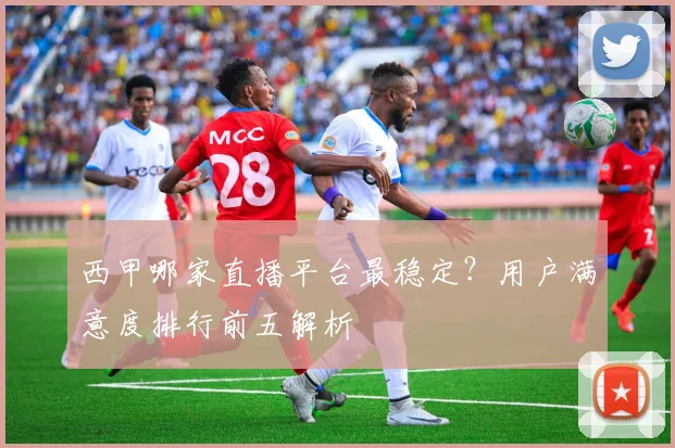 西甲哪家直播平台最稳定?用户满意度排行前五解析