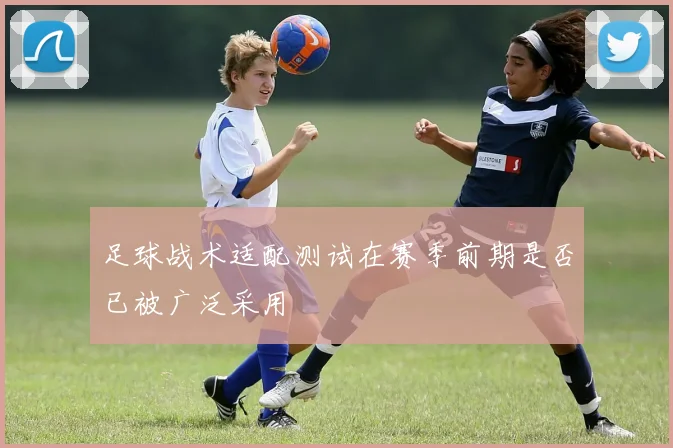 足球战术适配测试在赛季前期是否已被广泛采用