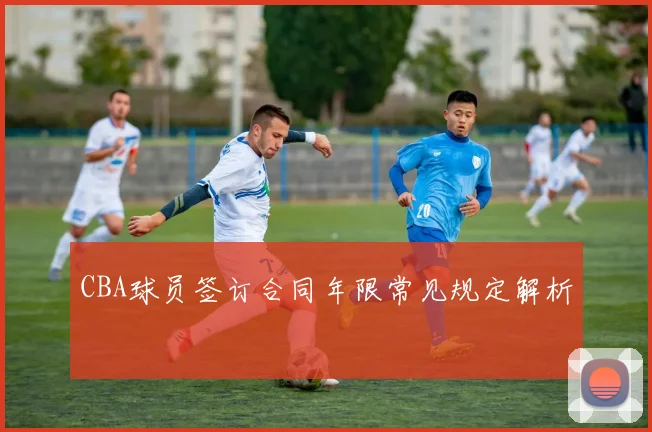 CBA球员签订合同年限常见规定解析