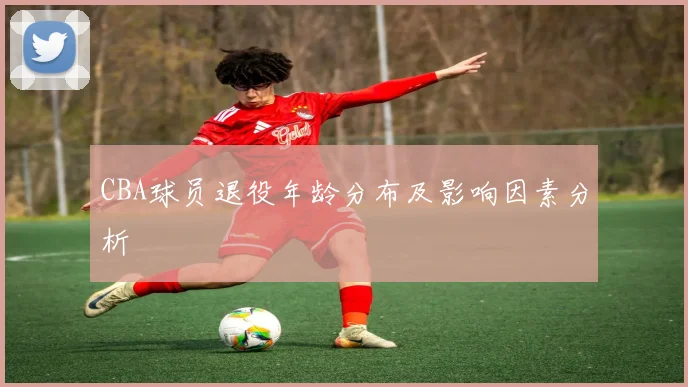 CBA球员退役年龄分布及影响因素分析