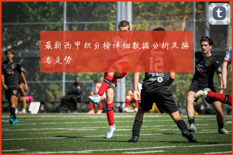 最新西甲积分榜详细数据分析及排名走势