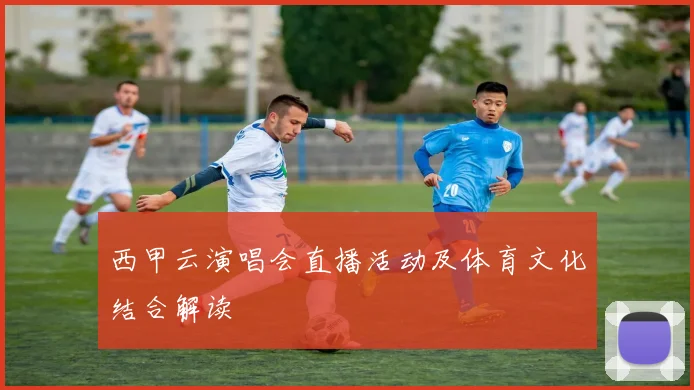 西甲云演唱会直播活动及体育文化结合解读
