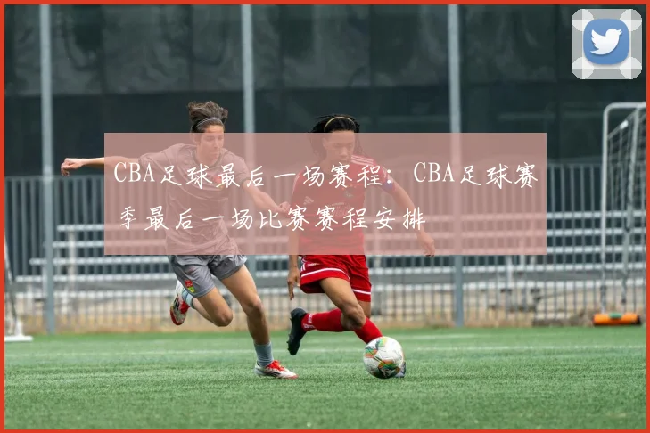 CBA足球最后一场赛程：CBA足球赛季最后一场比赛赛程安排