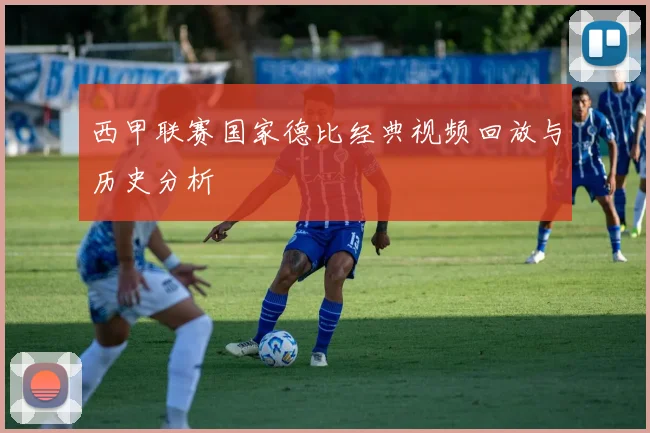 西甲联赛国家德比经典视频回放与历史分析