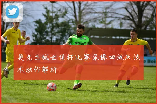 奥克兰城世俱杯比赛录像回放及技术动作解析