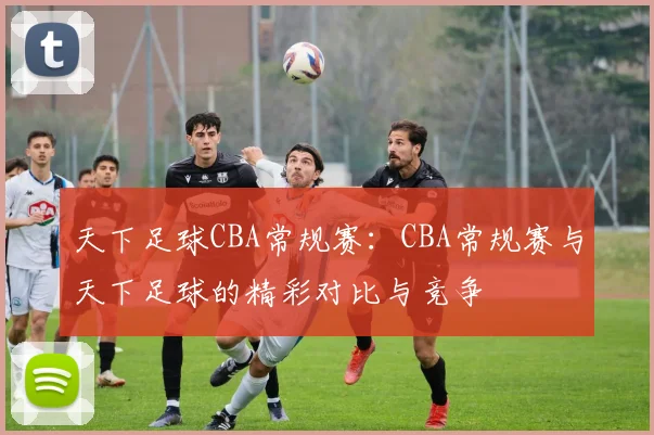 天下足球CBA常规赛:CBA常规赛与天下足球的精彩对比与竞争