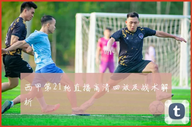 西甲第21轮直播高清回放及战术解析