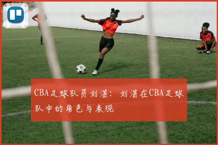 CBA足球队员刘湛:刘湛在CBA足球队中的角色与表现